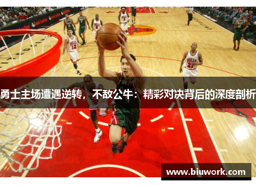 勇士主场遭遇逆转，不敌公牛：精彩对决背后的深度剖析