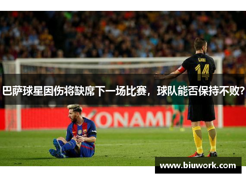 巴萨球星因伤将缺席下一场比赛，球队能否保持不败？