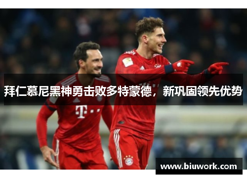 拜仁慕尼黑神勇击败多特蒙德，新巩固领先优势