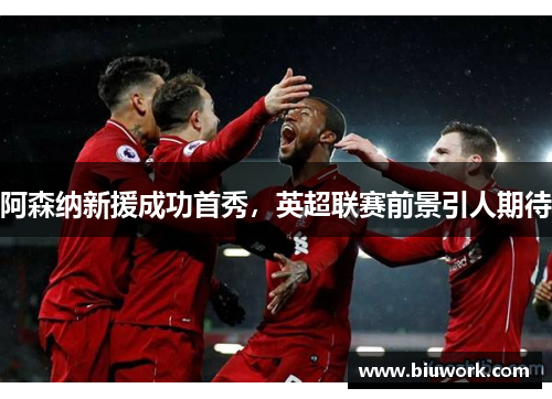 阿森纳新援成功首秀，英超联赛前景引人期待