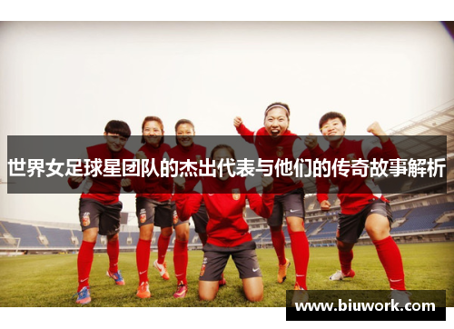 世界女足球星团队的杰出代表与他们的传奇故事解析