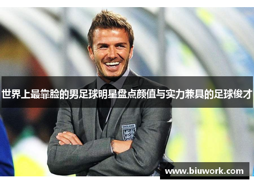 世界上最靠脸的男足球明星盘点颜值与实力兼具的足球俊才