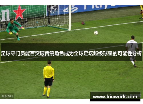 足球守门员能否突破传统角色成为全球足坛超级球星的可能性分析