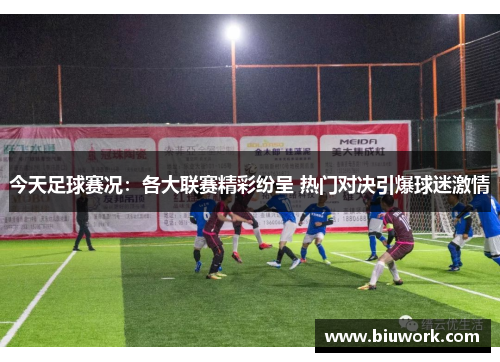 今天足球赛况：各大联赛精彩纷呈 热门对决引爆球迷激情