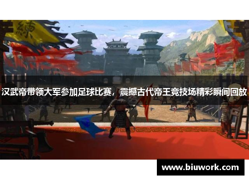 汉武帝带领大军参加足球比赛，震撼古代帝王竞技场精彩瞬间回放