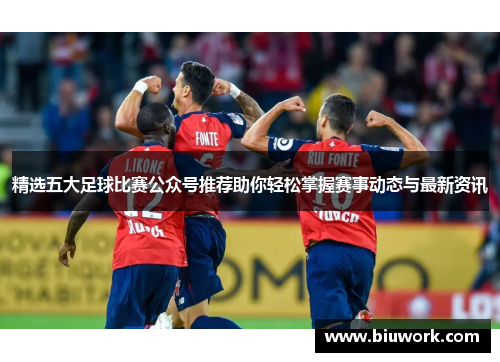 精选五大足球比赛公众号推荐助你轻松掌握赛事动态与最新资讯
