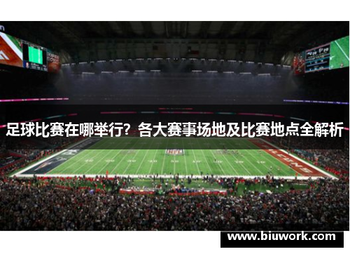 足球比赛在哪举行？各大赛事场地及比赛地点全解析