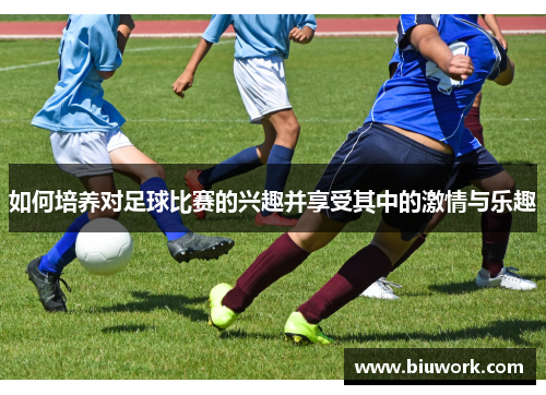 如何培养对足球比赛的兴趣并享受其中的激情与乐趣