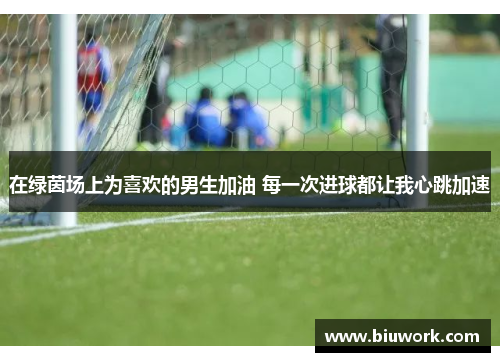 在绿茵场上为喜欢的男生加油 每一次进球都让我心跳加速