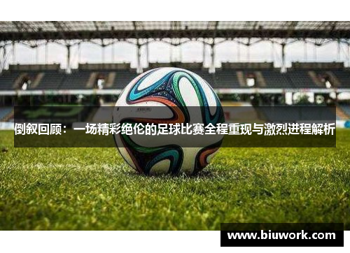 倒叙回顾：一场精彩绝伦的足球比赛全程重现与激烈进程解析