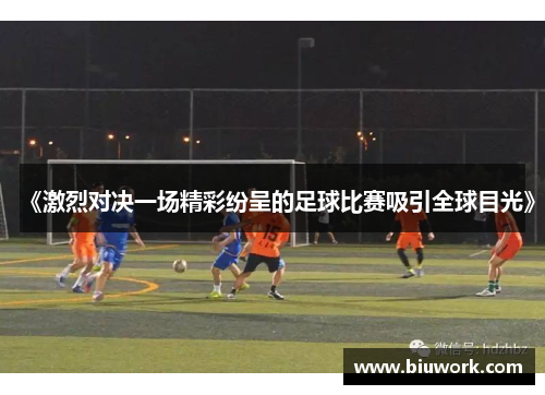 《激烈对决一场精彩纷呈的足球比赛吸引全球目光》